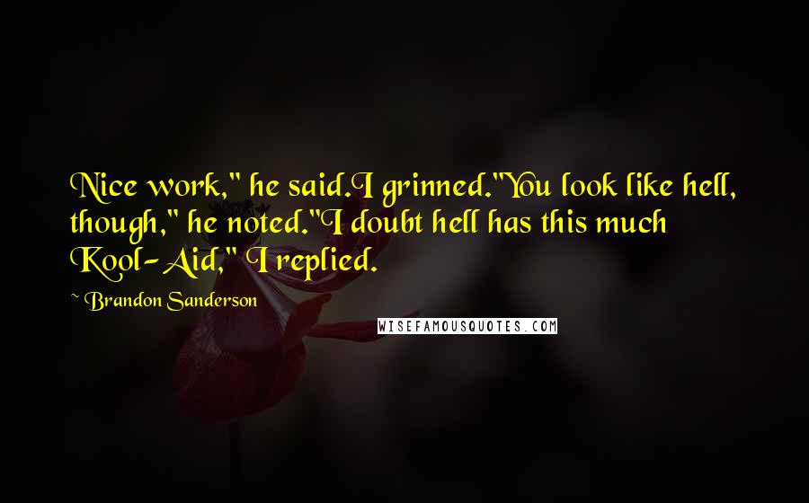 Brandon Sanderson Quotes: Nice work," he said.I grinned."You look like hell, though," he noted."I doubt hell has this much Kool-Aid," I replied.