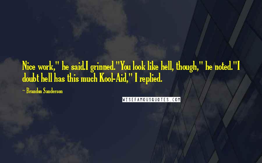 Brandon Sanderson Quotes: Nice work," he said.I grinned."You look like hell, though," he noted."I doubt hell has this much Kool-Aid," I replied.