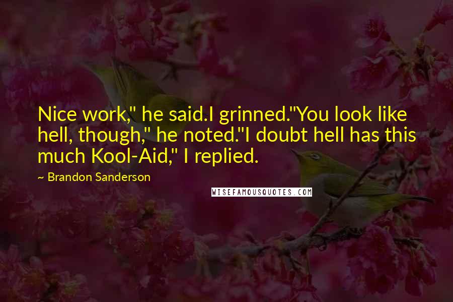 Brandon Sanderson Quotes: Nice work," he said.I grinned."You look like hell, though," he noted."I doubt hell has this much Kool-Aid," I replied.