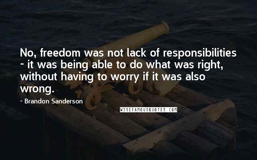 Brandon Sanderson Quotes: No, freedom was not lack of responsibilities - it was being able to do what was right, without having to worry if it was also wrong.