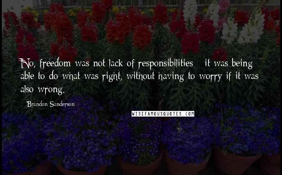 Brandon Sanderson Quotes: No, freedom was not lack of responsibilities - it was being able to do what was right, without having to worry if it was also wrong.