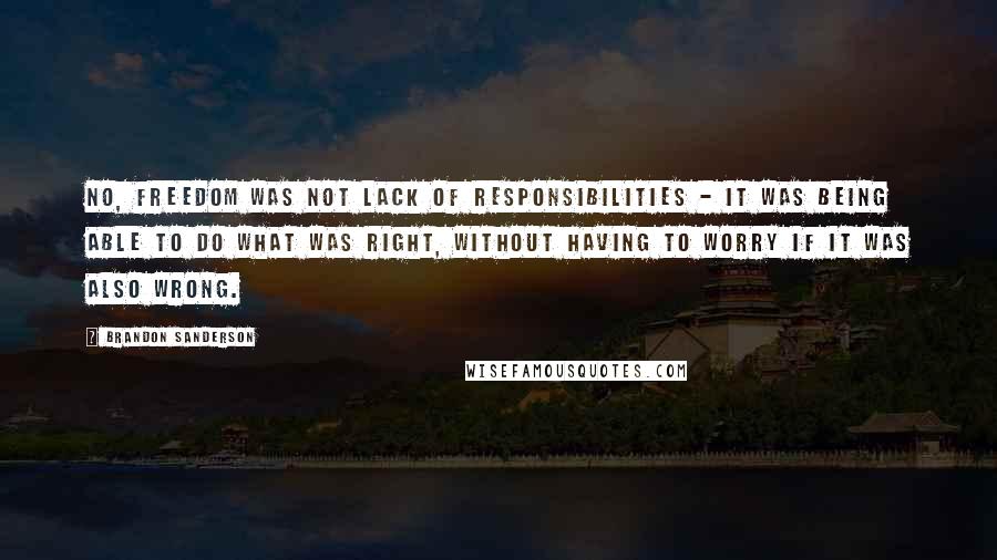 Brandon Sanderson Quotes: No, freedom was not lack of responsibilities - it was being able to do what was right, without having to worry if it was also wrong.