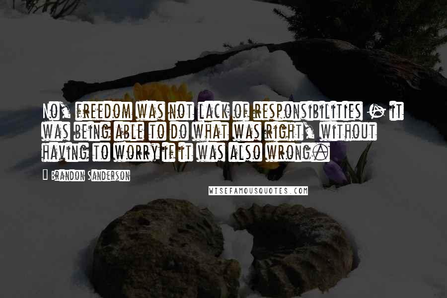 Brandon Sanderson Quotes: No, freedom was not lack of responsibilities - it was being able to do what was right, without having to worry if it was also wrong.