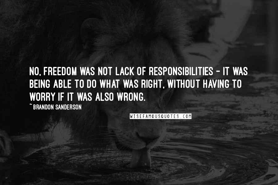 Brandon Sanderson Quotes: No, freedom was not lack of responsibilities - it was being able to do what was right, without having to worry if it was also wrong.