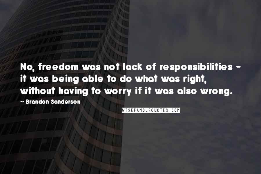 Brandon Sanderson Quotes: No, freedom was not lack of responsibilities - it was being able to do what was right, without having to worry if it was also wrong.