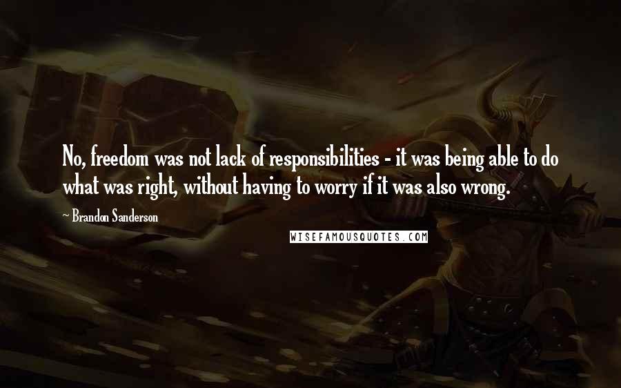 Brandon Sanderson Quotes: No, freedom was not lack of responsibilities - it was being able to do what was right, without having to worry if it was also wrong.