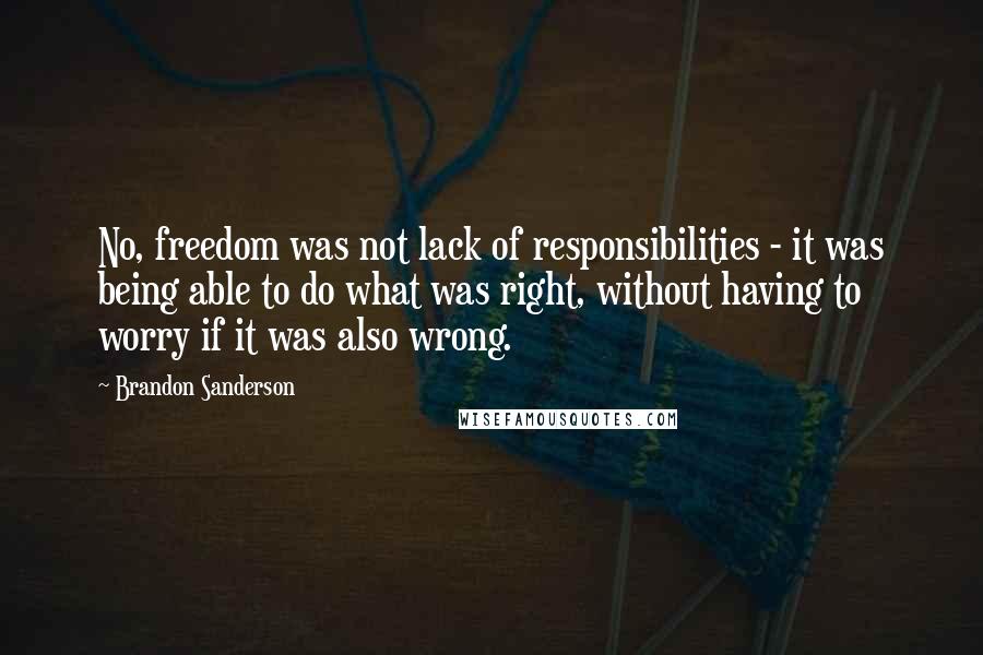 Brandon Sanderson Quotes: No, freedom was not lack of responsibilities - it was being able to do what was right, without having to worry if it was also wrong.