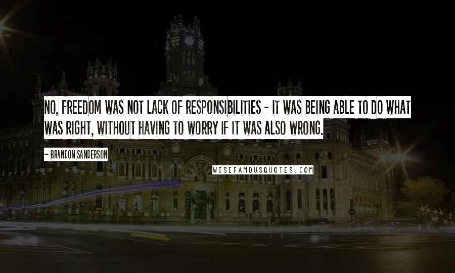 Brandon Sanderson Quotes: No, freedom was not lack of responsibilities - it was being able to do what was right, without having to worry if it was also wrong.