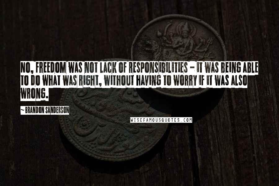 Brandon Sanderson Quotes: No, freedom was not lack of responsibilities - it was being able to do what was right, without having to worry if it was also wrong.