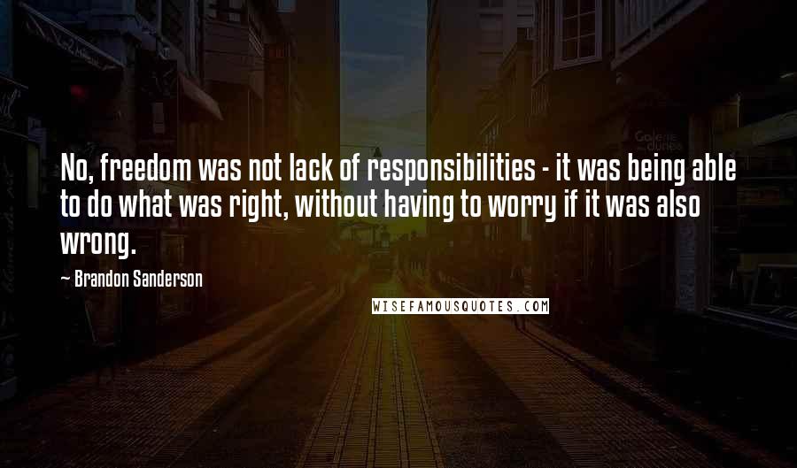 Brandon Sanderson Quotes: No, freedom was not lack of responsibilities - it was being able to do what was right, without having to worry if it was also wrong.