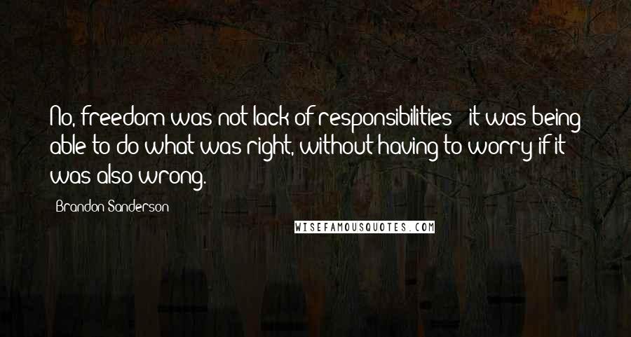 Brandon Sanderson Quotes: No, freedom was not lack of responsibilities - it was being able to do what was right, without having to worry if it was also wrong.