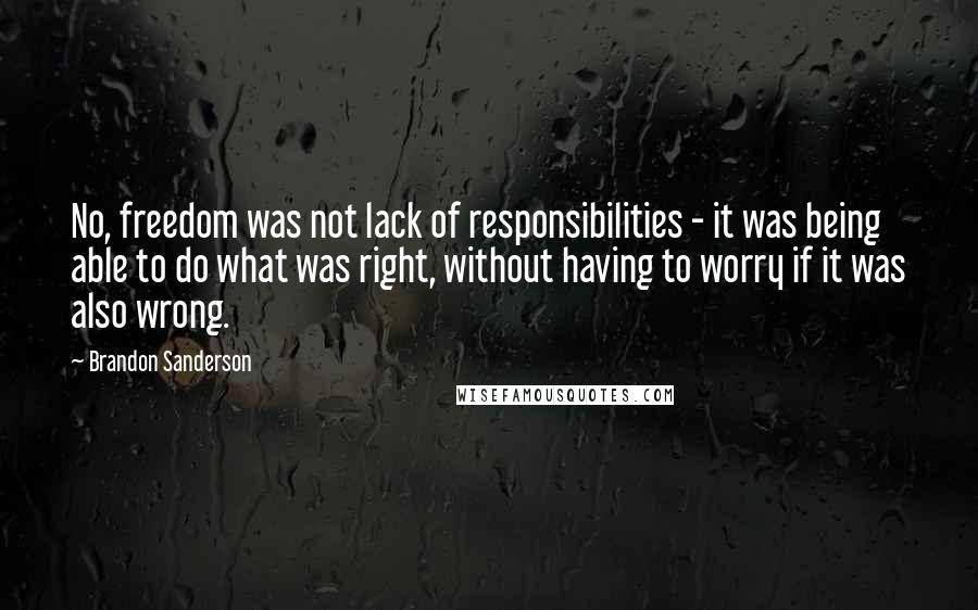 Brandon Sanderson Quotes: No, freedom was not lack of responsibilities - it was being able to do what was right, without having to worry if it was also wrong.