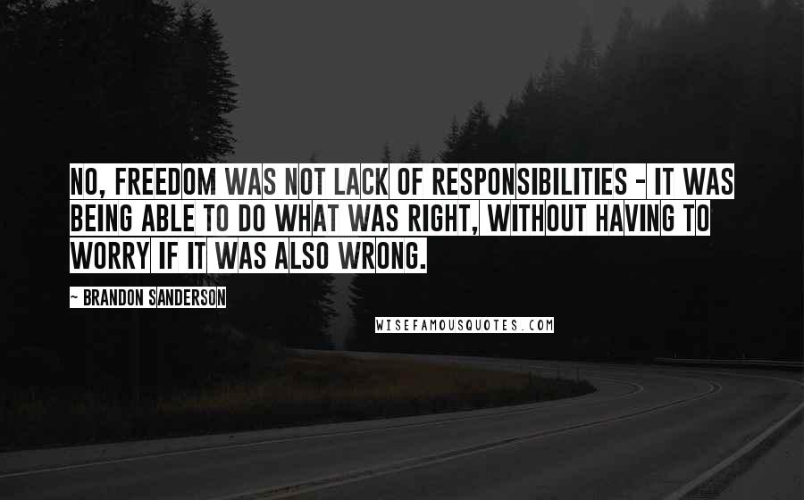 Brandon Sanderson Quotes: No, freedom was not lack of responsibilities - it was being able to do what was right, without having to worry if it was also wrong.