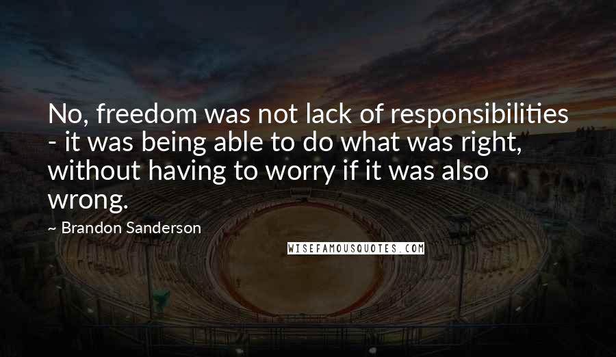 Brandon Sanderson Quotes: No, freedom was not lack of responsibilities - it was being able to do what was right, without having to worry if it was also wrong.