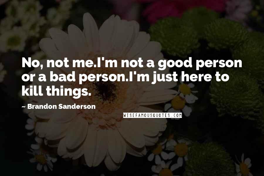 Brandon Sanderson Quotes: No, not me.I'm not a good person or a bad person.I'm just here to kill things.