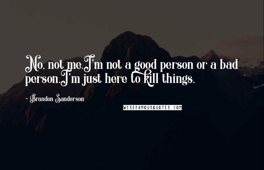 Brandon Sanderson Quotes: No, not me.I'm not a good person or a bad person.I'm just here to kill things.