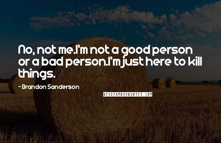 Brandon Sanderson Quotes: No, not me.I'm not a good person or a bad person.I'm just here to kill things.