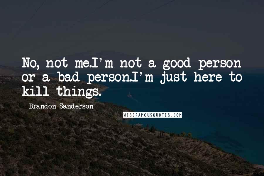 Brandon Sanderson Quotes: No, not me.I'm not a good person or a bad person.I'm just here to kill things.