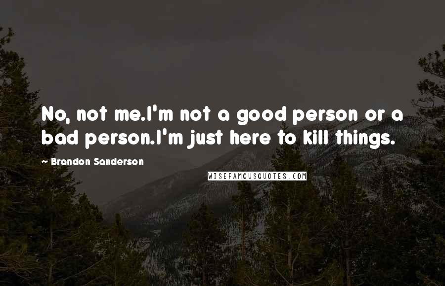 Brandon Sanderson Quotes: No, not me.I'm not a good person or a bad person.I'm just here to kill things.