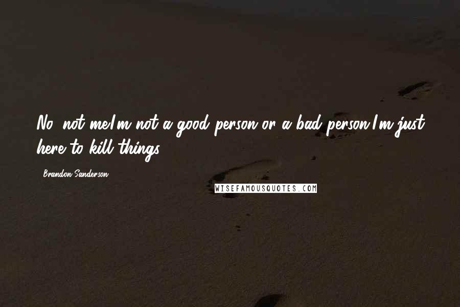 Brandon Sanderson Quotes: No, not me.I'm not a good person or a bad person.I'm just here to kill things.