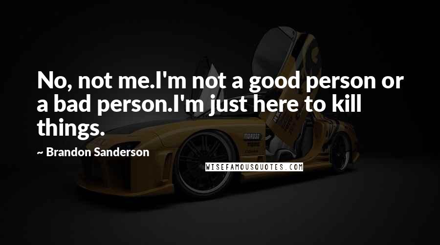 Brandon Sanderson Quotes: No, not me.I'm not a good person or a bad person.I'm just here to kill things.