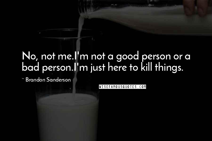 Brandon Sanderson Quotes: No, not me.I'm not a good person or a bad person.I'm just here to kill things.