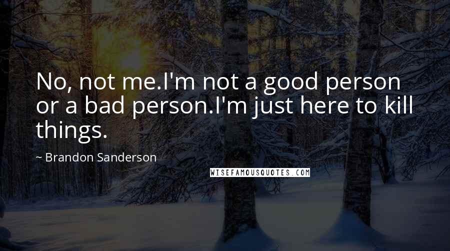 Brandon Sanderson Quotes: No, not me.I'm not a good person or a bad person.I'm just here to kill things.
