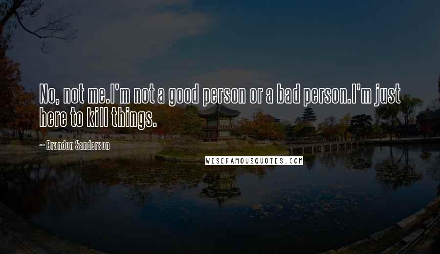 Brandon Sanderson Quotes: No, not me.I'm not a good person or a bad person.I'm just here to kill things.