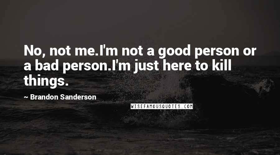 Brandon Sanderson Quotes: No, not me.I'm not a good person or a bad person.I'm just here to kill things.
