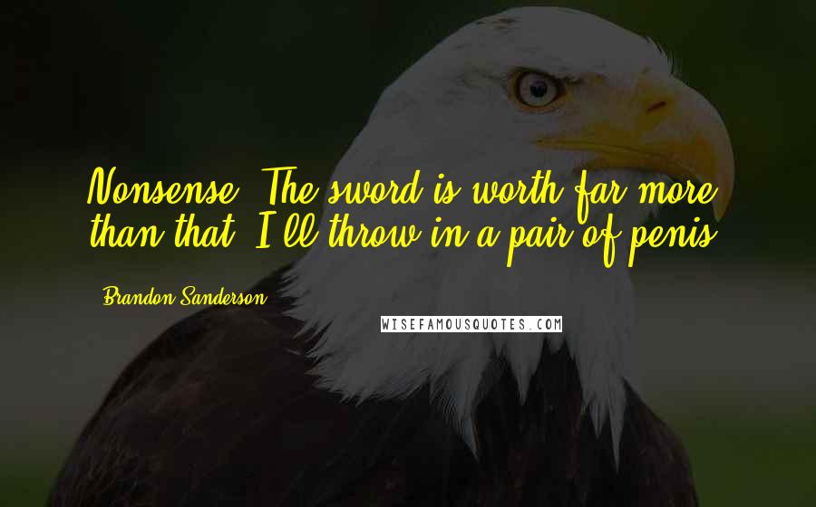 Brandon Sanderson Quotes: Nonsense. The sword is worth far more than that. I'll throw in a pair of penis.