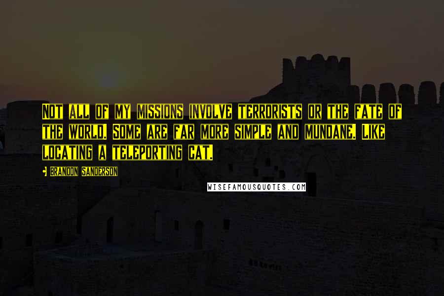 Brandon Sanderson Quotes: Not all of my missions involve terrorists or the fate of the world. Some are far more simple and mundane. Like locating a teleporting cat.