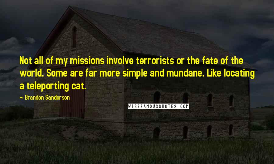 Brandon Sanderson Quotes: Not all of my missions involve terrorists or the fate of the world. Some are far more simple and mundane. Like locating a teleporting cat.