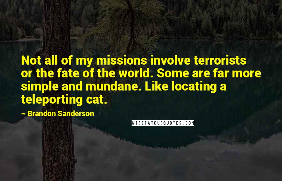 Brandon Sanderson Quotes: Not all of my missions involve terrorists or the fate of the world. Some are far more simple and mundane. Like locating a teleporting cat.