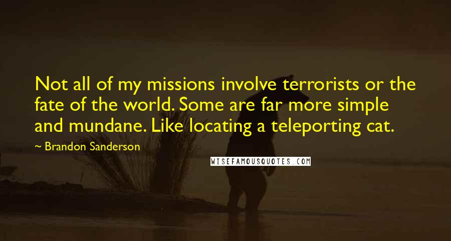 Brandon Sanderson Quotes: Not all of my missions involve terrorists or the fate of the world. Some are far more simple and mundane. Like locating a teleporting cat.