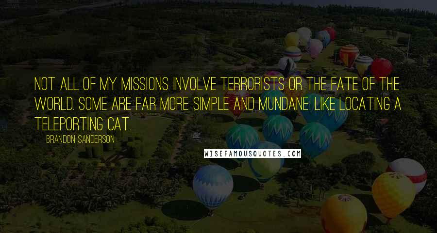 Brandon Sanderson Quotes: Not all of my missions involve terrorists or the fate of the world. Some are far more simple and mundane. Like locating a teleporting cat.