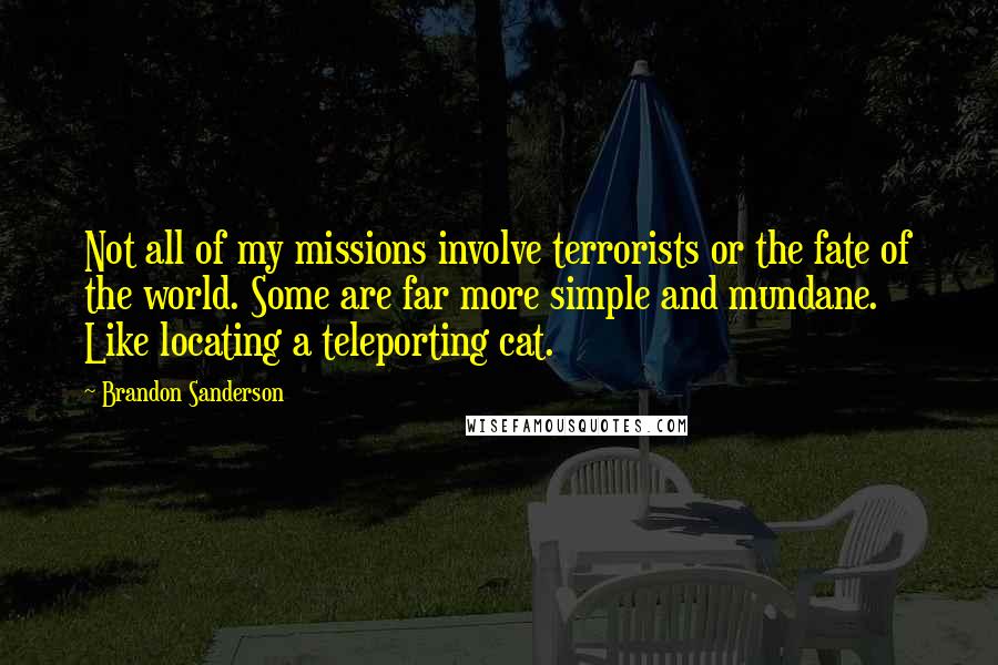 Brandon Sanderson Quotes: Not all of my missions involve terrorists or the fate of the world. Some are far more simple and mundane. Like locating a teleporting cat.