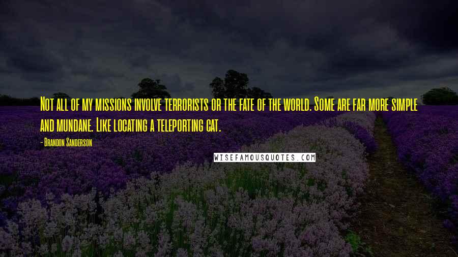 Brandon Sanderson Quotes: Not all of my missions involve terrorists or the fate of the world. Some are far more simple and mundane. Like locating a teleporting cat.