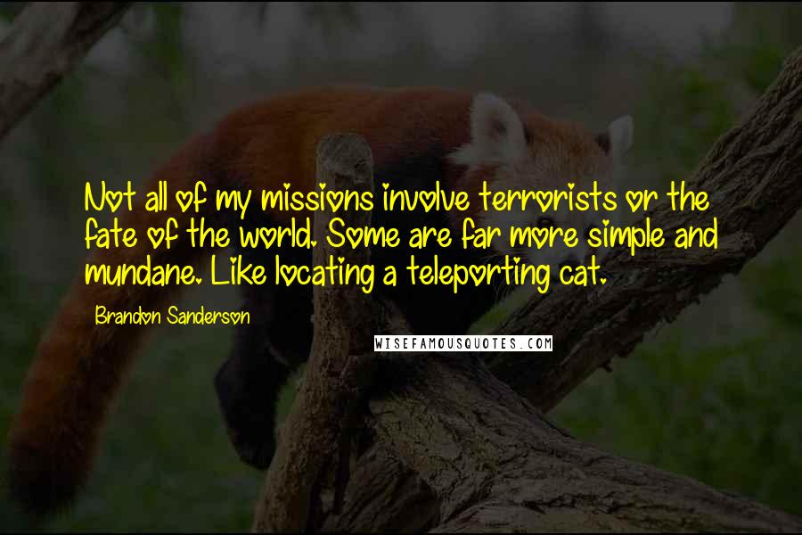 Brandon Sanderson Quotes: Not all of my missions involve terrorists or the fate of the world. Some are far more simple and mundane. Like locating a teleporting cat.