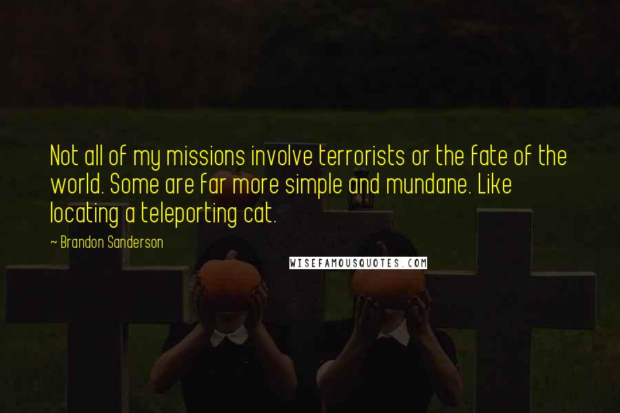 Brandon Sanderson Quotes: Not all of my missions involve terrorists or the fate of the world. Some are far more simple and mundane. Like locating a teleporting cat.