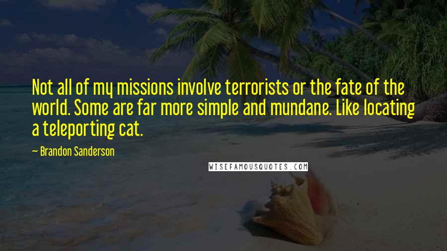 Brandon Sanderson Quotes: Not all of my missions involve terrorists or the fate of the world. Some are far more simple and mundane. Like locating a teleporting cat.