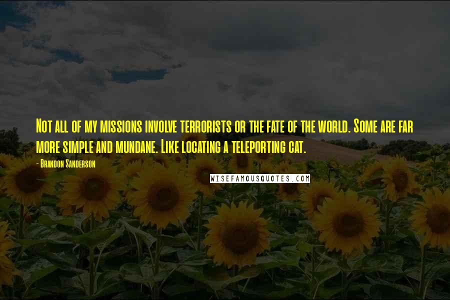 Brandon Sanderson Quotes: Not all of my missions involve terrorists or the fate of the world. Some are far more simple and mundane. Like locating a teleporting cat.