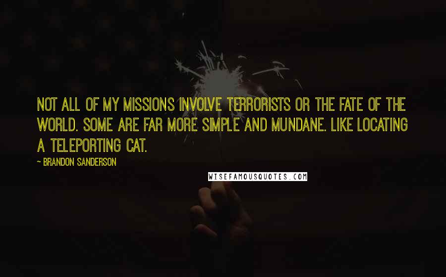 Brandon Sanderson Quotes: Not all of my missions involve terrorists or the fate of the world. Some are far more simple and mundane. Like locating a teleporting cat.