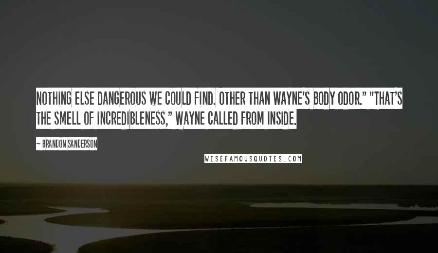 Brandon Sanderson Quotes: Nothing else dangerous we could find. Other than Wayne's body odor." "That's the smell of incredibleness," Wayne called from inside.