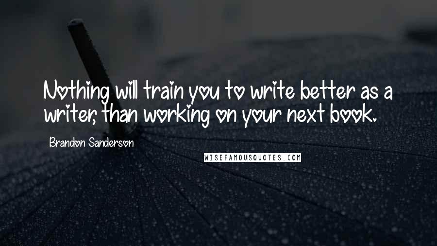 Brandon Sanderson Quotes: Nothing will train you to write better as a writer, than working on your next book.