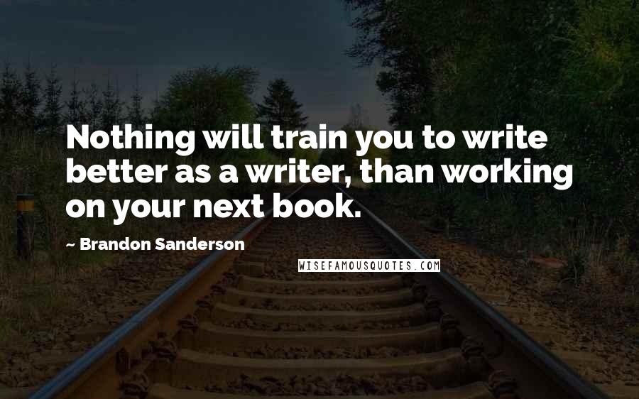 Brandon Sanderson Quotes: Nothing will train you to write better as a writer, than working on your next book.