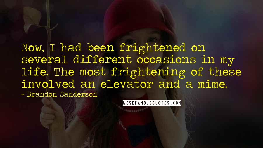 Brandon Sanderson Quotes: Now, I had been frightened on several different occasions in my life. The most frightening of these involved an elevator and a mime.