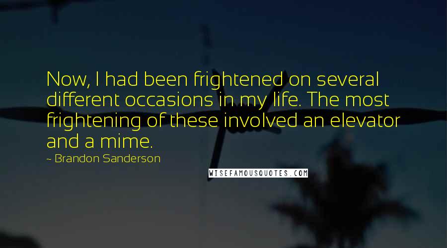Brandon Sanderson Quotes: Now, I had been frightened on several different occasions in my life. The most frightening of these involved an elevator and a mime.