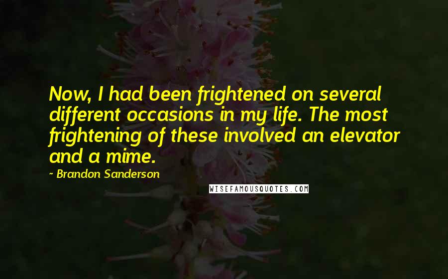 Brandon Sanderson Quotes: Now, I had been frightened on several different occasions in my life. The most frightening of these involved an elevator and a mime.