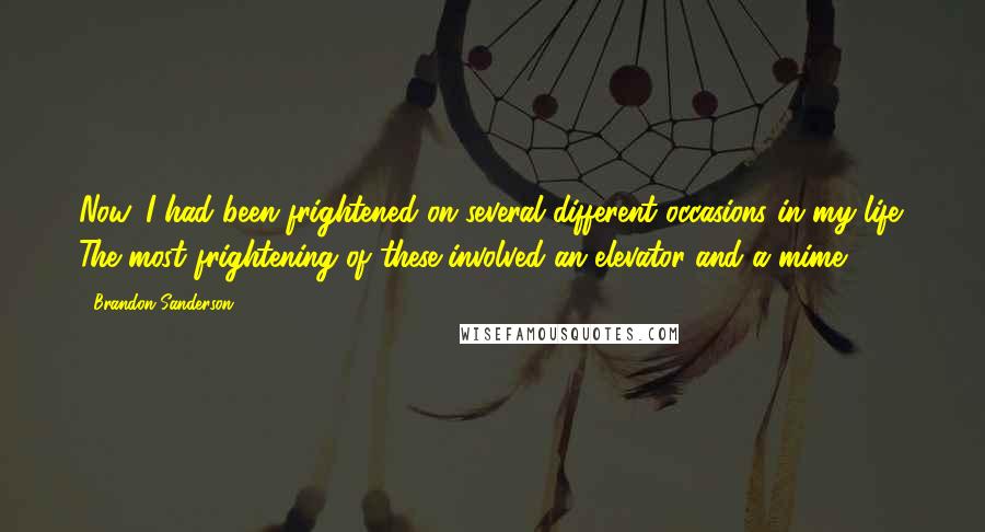 Brandon Sanderson Quotes: Now, I had been frightened on several different occasions in my life. The most frightening of these involved an elevator and a mime.