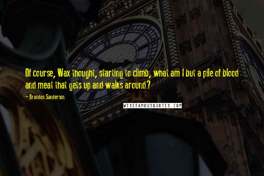 Brandon Sanderson Quotes: Of course, Wax thought, starting to climb, what am I but a pile of blood and meat that gets up and walks around?